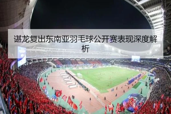 谌龙复出东南亚羽毛球公开赛表现深度解析（leyu）